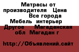 Матрасы от производителя › Цена ­ 6 850 - Все города Мебель, интерьер » Другое   . Магаданская обл.,Магадан г.